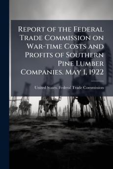 Report of the Federal Trade Commission on War-time Costs and Profits of Southern Pine Lumber Companies. May 1 1922