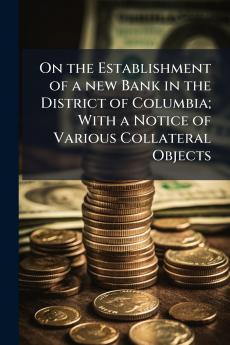 On the Establishment of a new Bank in the District of Columbia; With a Notice of Various Collateral Objects