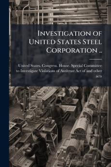 Investigation of United States Steel Corporation ..