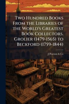 Two Hundred Books From the Libraries of the World's Greatest Book Collectors. Grolier (1479-1565) to Beckford (1759-1844)