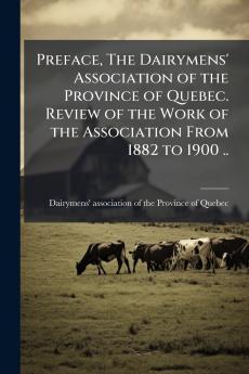 Preface The Dairymens' Association of the Province of Quebec. Review of the Work of the Association From 1882 to 1900 ..