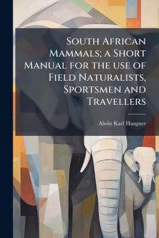 South African Mammals; a Short Manual for the use of Field Naturalists Sportsmen and Travellers