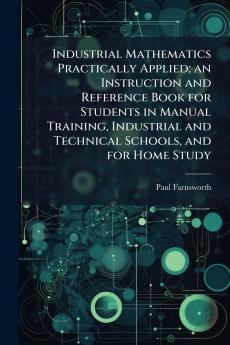 Industrial Mathematics Practically Applied; an Instruction and Reference Book for Students in Manual Training Industrial and Technical Schools and for Home Study