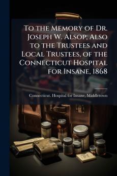 To the Memory of Dr. Joseph W. Alsop; Also to the Trustees and Local Trustees of the Connecticut Hospital for Insane 1868