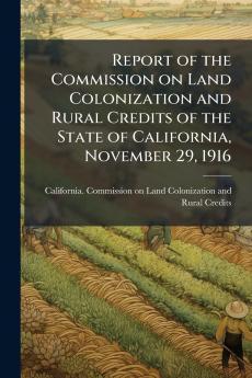 Report of the Commission on Land Colonization and Rural Credits of the State of California November 29 1916