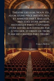 Théatre liégeois. Nouv. éd. augm. d'une pièce inédite; rev. et annotée par F. Bailleux précédée d'une introd. historique par U. Capitaine d'une lettre aux éditeurs par J. Stecher et ornée de trois planches gravées par J. Helbig