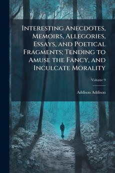 Interesting Anecdotes Memoirs Allegories Essays and Poetical Fragments; Tending to Amuse the Fancy and Inculcate Morality; Volume 9