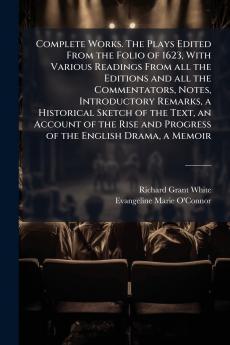 Complete Works. The Plays Edited From the Folio of 1623 With Various Readings From all the Editions and all the Commentators Notes Introductory Remarks a Historical Sketch of the Text an Account of the Rise and Progress of the English Drama a Memoir
