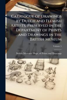 Catalogue of Drawings by Dutch and Flemish Artists Preserved in the Department of Prints and Drawings in the British Museum; Volume 5