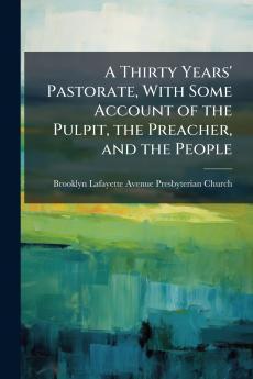 A Thirty Years' Pastorate With Some Account of the Pulpit the Preacher and the People