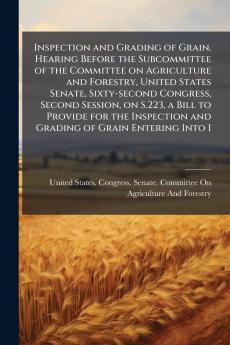 Inspection and Grading of Grain. Hearing Before the Subcommittee of the Committee on Agriculture and Forestry United States Senate Sixty-second Congress Second Session on S.223 a Bill to Provide for the Inspection and Grading of Grain Entering Into I