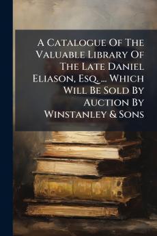A Catalogue Of The Valuable Library Of The Late Daniel Eliason Esq. ... Which Will Be Sold By Auction By Winstanley & Sons