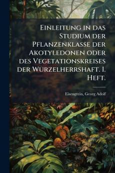 Einleitung in das Studium der Pflanzenklasse der Akotyledonen oder des Vegetationskreises der Wurzelherrshaft. I. Heft.