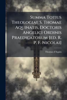 Summa Totius Theologiae S. Thomae Aquinatis Doctoris Angelici Ordinis Praedicatorum [ed. R. P. F. Nicolai]
