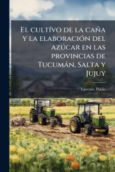 El cultívo de la caña y la elaboración del azúcar en las provincias de Tucumán Salta y Jujuy