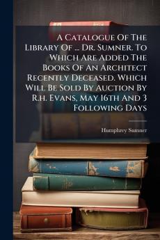 A Catalogue Of The Library Of ... Dr. Sumner. To Which Are Added The Books Of An Architect Recently Deceased. Which Will Be Sold By Auction By R.h. Evans May 16th And 3 Following Days