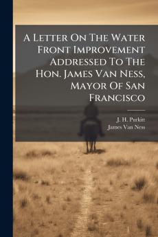 A Letter On The Water Front Improvement Addressed To The Hon. James Van Ness Mayor Of San Francisco