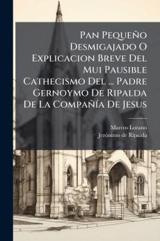 Pan Pequeño Desmigajado O Explicacion Breve Del Mui Pausible Cathecismo Del ... Padre Gernoymo De Ripalda De La Compañía De Jesus