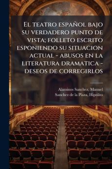El teatro español bajo su verdadero punto de vista; folleto escrito esponiendo su situacion actual - abusos en la literatura dramatica - deseos de corregirlos