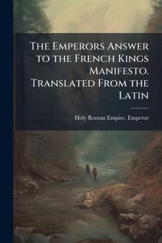 The Emperors Answer to the French Kings Manifesto. Translated From the Latin