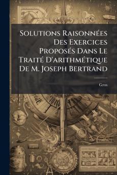 Solutions Raisonnées Des Exercices Proposés Dans Le Traité D'arithmétique De M. Joseph Bertrand