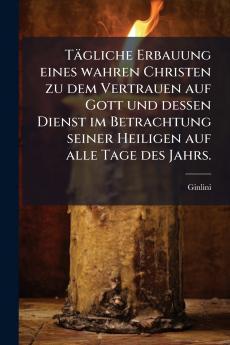Tägliche Erbauung eines wahren Christen zu dem Vertrauen auf Gott und dessen Dienst im Betrachtung seiner Heiligen auf alle Tage des Jahrs.