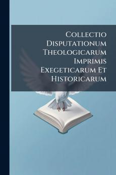 Collectio Disputationum Theologicarum Imprimis Exegeticarum Et Historicarum