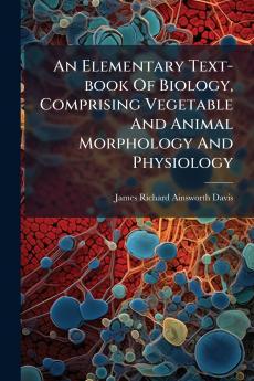 An Elementary Text-book Of Biology Comprising Vegetable And Animal Morphology And Physiology