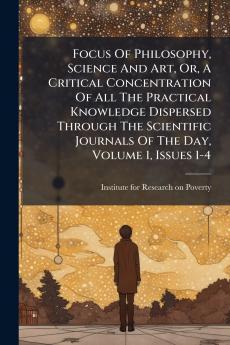 Focus Of Philosophy Science And Art Or A Critical Concentration Of All The Practical Knowledge Dispersed Through The Scientific Journals Of The Day Volume 1 Issues 1-4
