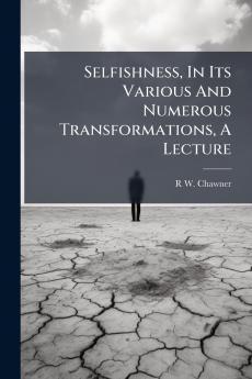 Selfishness In Its Various And Numerous Transformations A Lecture
