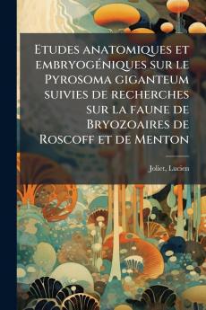 Etudes anatomiques et embryogéniques sur le Pyrosoma giganteum suivies de recherches sur la faune de Bryozoaires de Roscoff et de Menton