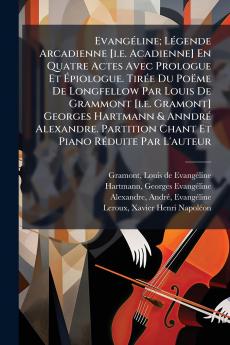 Evangéline; Légende Arcadienne [i.e. Acadienne] En Quatre Actes Avec Prologue Et Épiologue. Tirée Du Poëme De Longfellow Par Louis De Grammont [i.e. Gramont] Georges Hartmann & Anndré Alexandre. Partition Chant Et Piano Réduite Par L'auteur