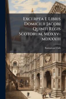 Excerpta E Libris Domicilii Jacobi Quinti Regis Scotorum Mdxxv-mdxxxiii