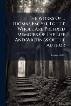 The Works Of ... Thomas Emlyn. To The Whole Are Prefixed Memoirs Of The Life And Writings Of The Author