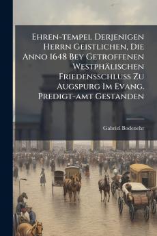 Ehren-tempel Derjenigen Herrn Geistlichen Die Anno 1648 Bey Getroffenen Westphälischen Friedensschluß Zu Augspurg Im Evang. Predigt-amt Gestanden
