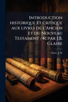Introduction historique et critique aux livres de l'Ancien et du Nouveau Testament /4cpar J.B. Glaire