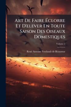 Art De Faire Éclorre Et D'elever En Toute Saison Des Oiseaux Domestiques; Volume 2