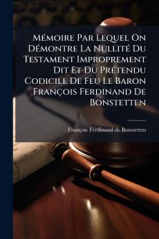 Mémoire Par Lequel On Démontre La Nullité Du Testament Improprement Dit Et Du Prétendu Codicile De Feu Le Baron François Ferdinand De Bonstetten