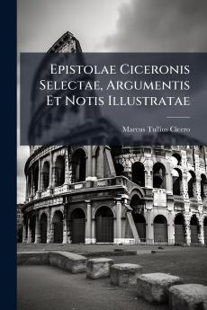 Epistolae Ciceronis Selectae Argumentis Et Notis Illustratae