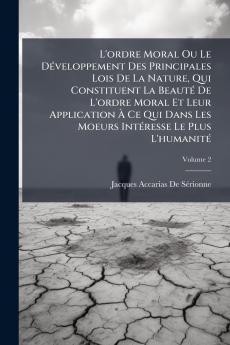 L'ordre Moral Ou Le Développement Des Principales Lois De La Nature Qui Constituent La Beauté De L'ordre Moral Et Leur Application À Ce Qui Dans Les Moeurs Intéresse Le Plus L'humanité; Volume 2