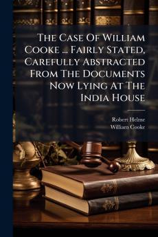 The Case Of William Cooke ... Fairly Stated Carefully Abstracted From The Documents Now Lying At The India House