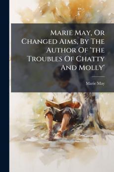 Marie May Or Changed Aims By The Author Of 'the Troubles Of Chatty And Molly'