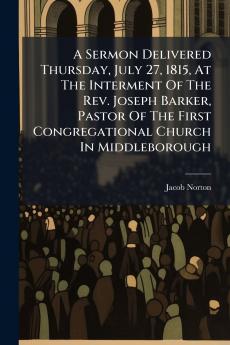 A Sermon Delivered Thursday July 27 1815 At The Interment Of The Rev. Joseph Barker Pastor Of The First Congregational Church In Middleborough