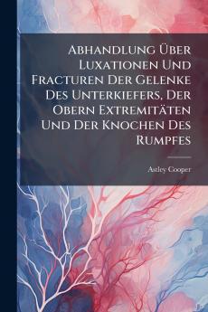 Abhandlung Über Luxationen Und Fracturen Der Gelenke Des Unterkiefers Der Obern Extremitäten Und Der Knochen Des Rumpfes
