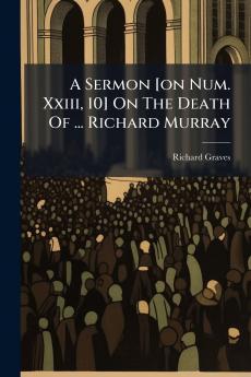 A Sermon [on Num. Xxiii 10] On The Death Of ... Richard Murray