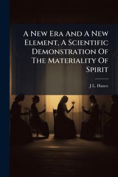 A New Era And A New Element A Scientific Demonstration Of The Materiality Of Spirit