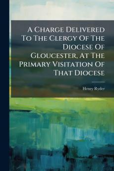A Charge Delivered To The Clergy Of The Diocese Of Gloucester At The Primary Visitation Of That Diocese