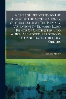 A Charge Delivered To The Clergy Of The Archdeaconry Of Chichester At The Primary Visitation Of Edward Lord Bishop Of Chichester .... To Which Are Added Directions To Candidates For Holy Orders