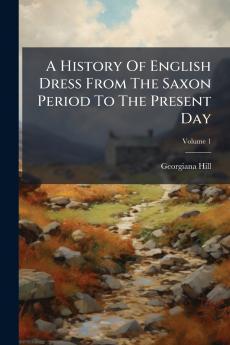 A History Of English Dress From The Saxon Period To The Present Day; Volume 1
