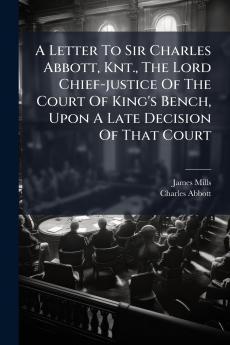 A Letter To Sir Charles Abbott Knt. The Lord Chief-justice Of The Court Of King's Bench Upon A Late Decision Of That Court